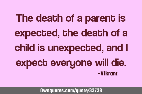 The death of a parent is expected, the death of a child is unexpected, and I expect everyone will