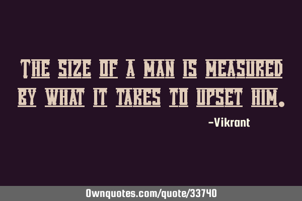 The size of a man is measured by what it takes to upset