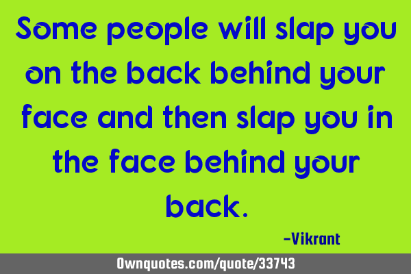 Some people will slap you on the back behind your face and then slap you in the face behind your