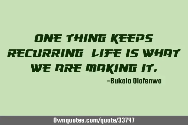 One thing keeps recurring; life is what we are making