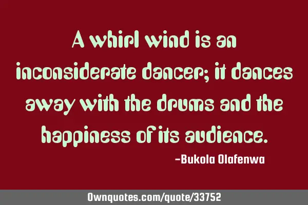 A whirl wind is an inconsiderate dancer; it dances away with the drums and the happiness of its