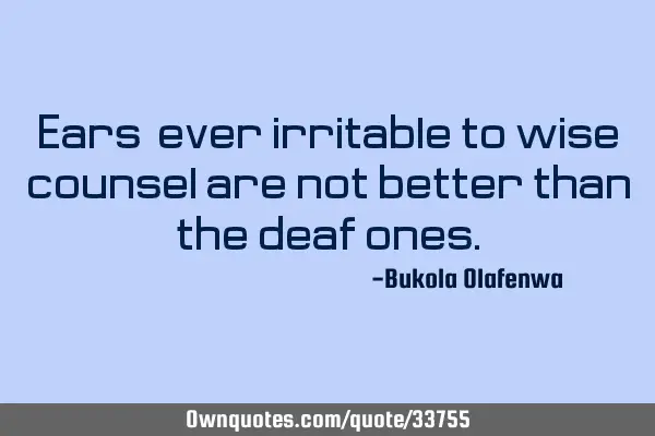 Ears, ever irritable to wise counsel are not better than the deaf