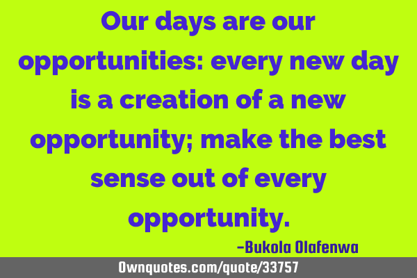Our days are our opportunities: every new day is a creation of a new opportunity; make the best