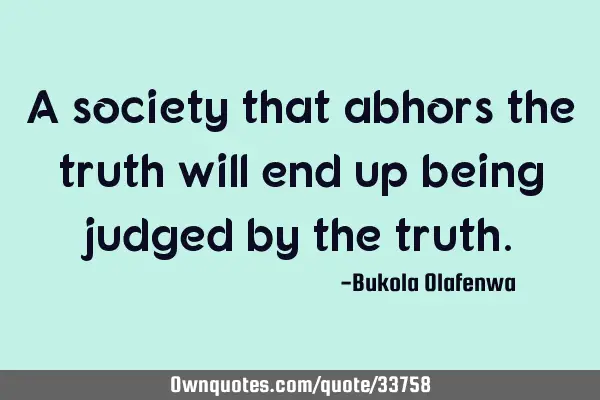A society that abhors the truth will end up being judged by the
