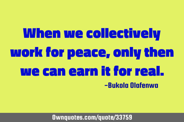 When we collectively work for peace, only then we can earn it for