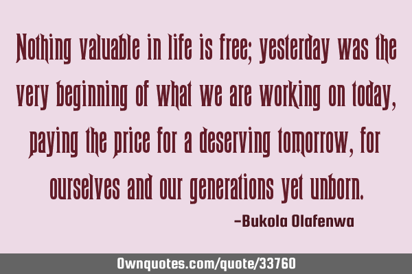 Nothing valuable in life is free; yesterday was the very beginning of what we are working on today,