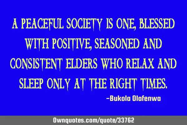 A peaceful society is one, blessed with positive, seasoned and consistent elders who relax and