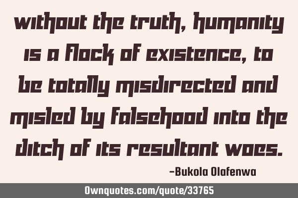 Without the truth, humanity is a flock of existence, to be totally misdirected and misled by