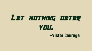 Let nothing deter you.