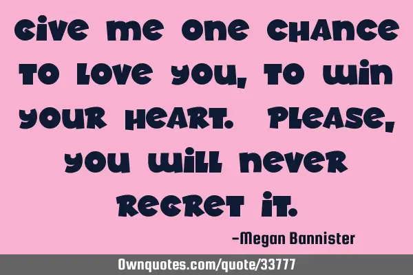 Give me one chance to love you, to win your heart. Please, you will never regret