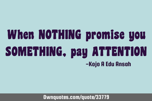 When NOTHING promise you SOMETHING, pay ATTENTION