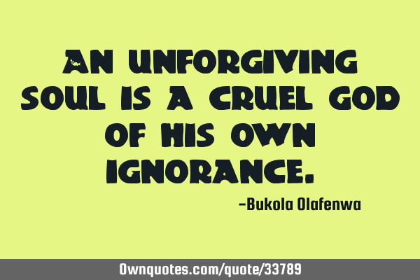 An unforgiving soul is a cruel god of his own