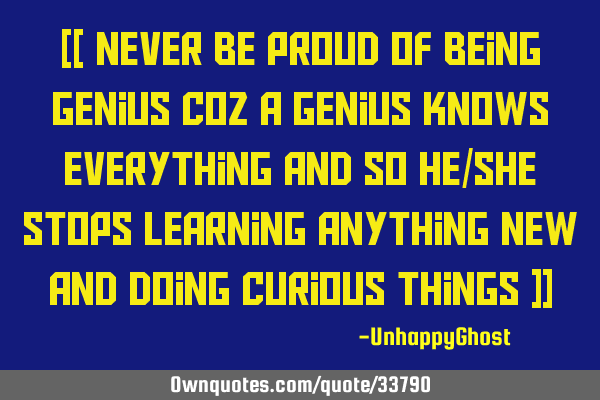 [[ Never be proud of being Genius coz a Genius knows everything and so he/she stops learning
