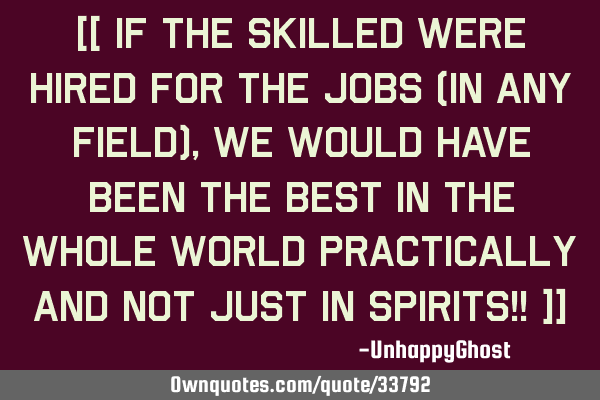 [[ If the skilled were hired for the jobs (in any field), we would have been the best in the whole