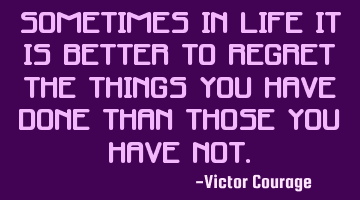 Sometimes in life it is better to regret the things you have done than those you have not.