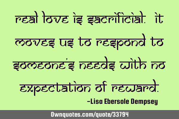 Real love is sacrificial. It moves us to respond to someone