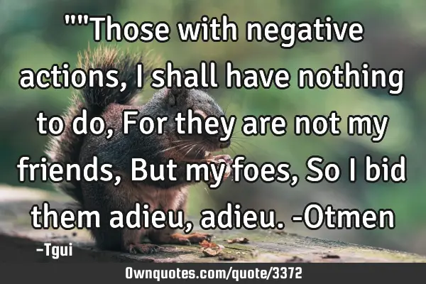 ""Those with negative actions, I shall have nothing to do, For they are not my friends, But my foes,