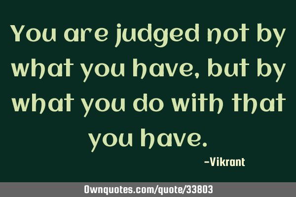 You are judged not by what you have, but by what you do with that you