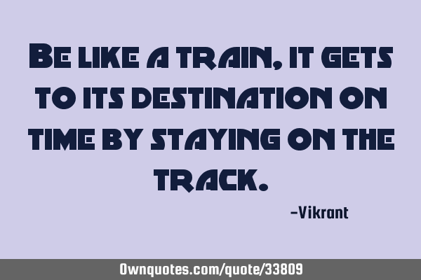 Be like a train, it gets to its destination on time by staying on the