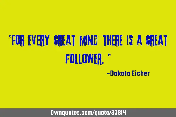"For every great mind there is a great follower."