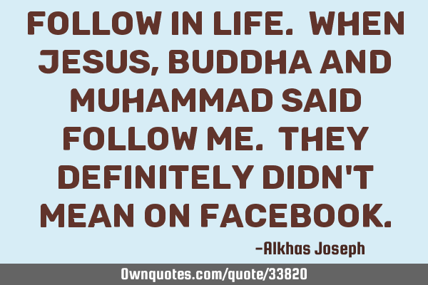 Follow in life. When Jesus, Buddha and Muhammad said follow me. They definitely didn