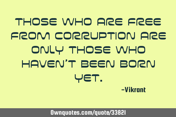 Those who are free from corruption are only those who haven’t been born