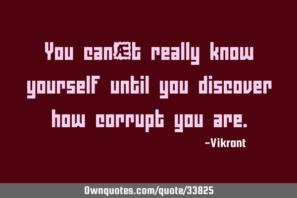 You can’t really know yourself until you discover how corrupt you
