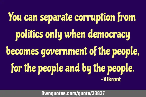 You can separate corruption from politics only when democracy becomes government of the people, for