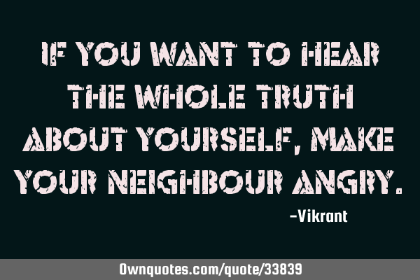 If you want to hear the whole truth about yourself, make your neighbour