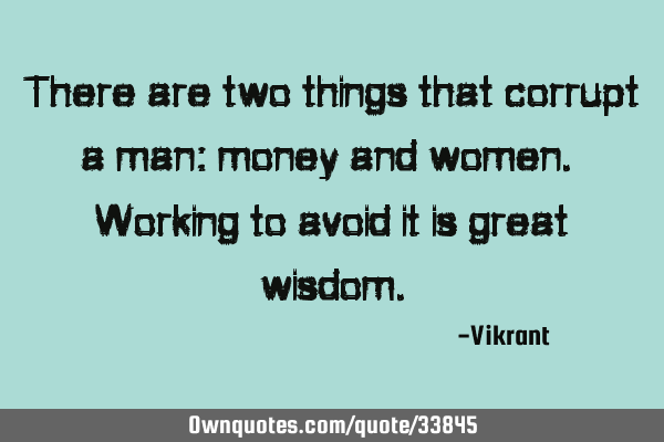 There are two things that corrupt a man: money and women. Working to avoid it is great