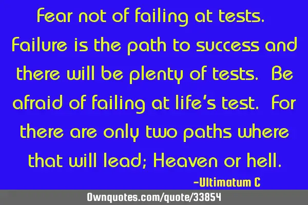 Fear not of failing at tests. Failure is the path to success and there will be plenty of tests. Be