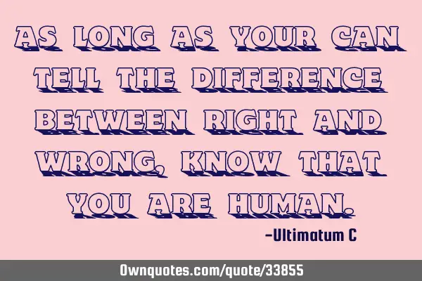 As long as your can tell the difference between right and wrong, know that you are