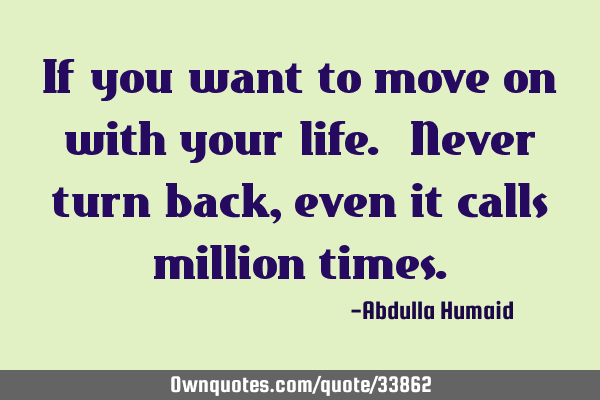 If you want to move on with your life. Never turn back, even it calls million