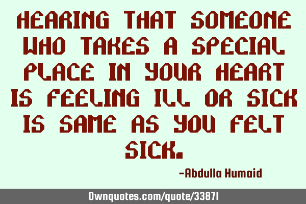 Hearing that someone who takes a special place in your heart is feeling ill or sick is same as you