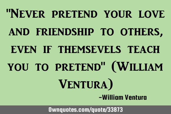 "Never pretend your love and friendship to others,even if themsevels teach you to pretend" (William