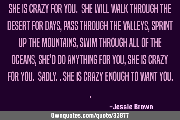 She is crazy for you. She will walk through the desert for days, Pass through the valleys, Sprint