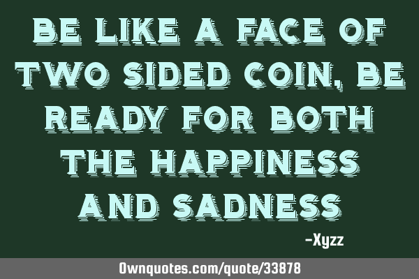 Be like a face of two sided coin, be ready for both the happiness and