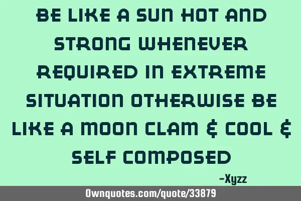 BE LIKE A SUN HOT AND STRONG WHENEVER REQUIRED IN EXTREME SITUATION OTHERWISE BE LIKE A MOON CLAM &
