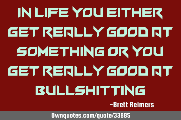 In life you either get really good at something or you get really good at