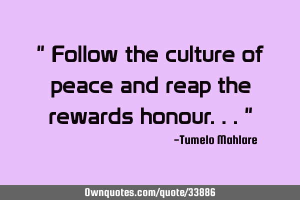 " Follow the culture of peace and reap the rewards honour..."
