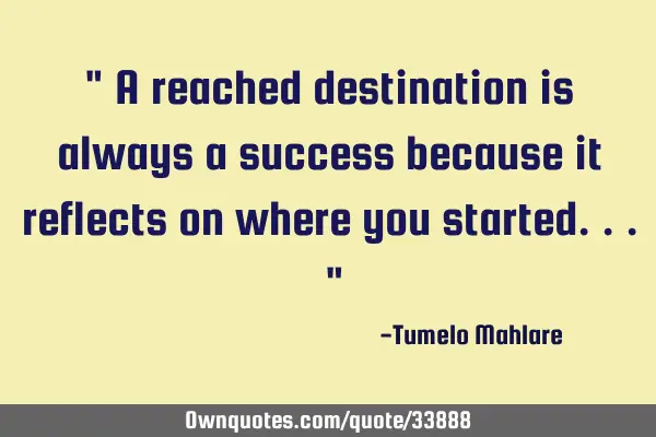 " A reached destination is always a success because it reflects on where you started... "
