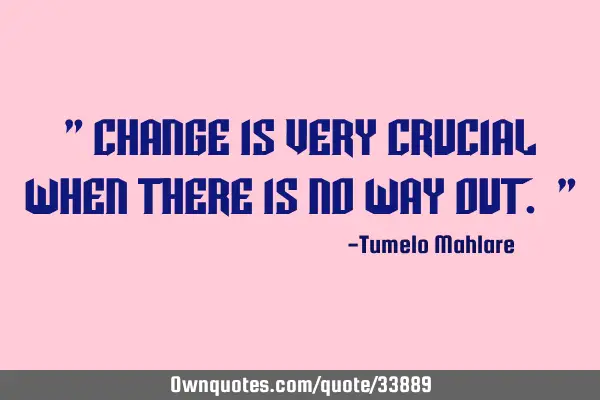 " Change is very crucial when there is no way out. "
