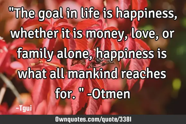‎"The goal in life is happiness, whether it is money, love, or family alone, happiness is what