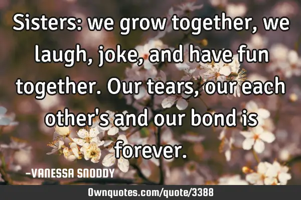 Sisters: we grow together, we laugh, joke, and have fun together. Our tears, our each other
