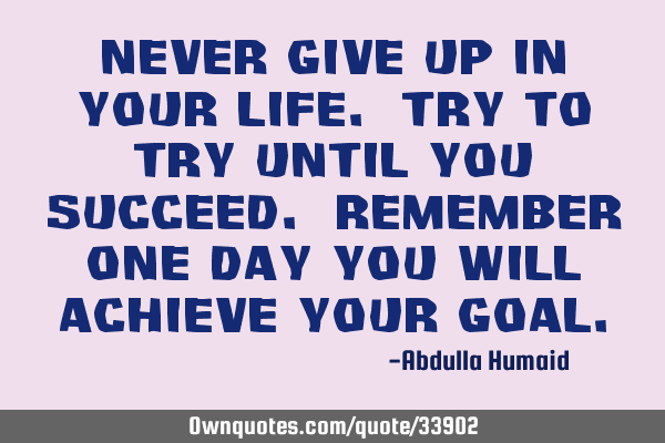 Never give up in your life. Try to try until you succeed. Remember one day you will achieve your