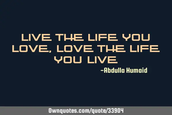 Live the life you love, love the life you