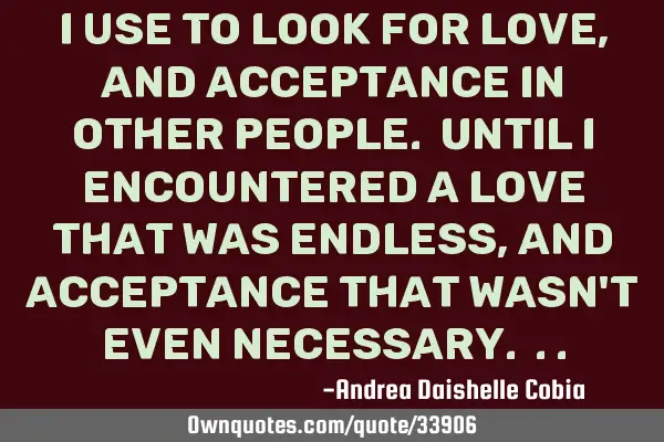 I use to look for love, and acceptance in other people. Until I encountered a love that was endless,