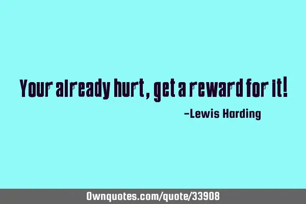 Your already hurt, get a reward for it!