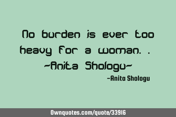 No burden is ever too heavy for a woman.. -Anita Shologu-
