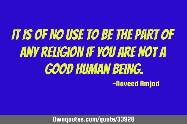 It Is Of No Use To Be The Part Of Any Religion If You Are Not A Good Human B